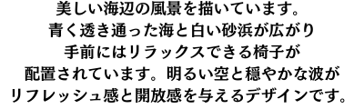 美しい海辺の風景を描いています。青く透き通った海と白い砂浜が広がり手前にはリラックスできる椅子が配置されています。明るい空と穏やかな波がリフレッシュ感と開放感を与えるデザインです。