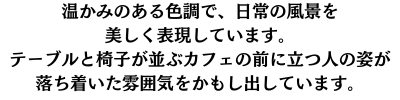 温かみのある色調で、日常の風景を美しく表現しています。
テーブルと椅子が並ぶカフェの前に立つ人の姿が落ち着いた雰囲気をかもし出しています。