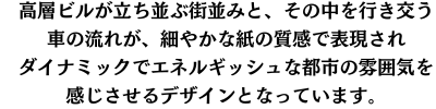 高層ビルが立ち並ぶ街並みと、その中を行き交う車の流れが、細やかな紙の質感で表現され、ダイナミックでエネルギッシュな都市の雰囲気を感じさせるデザインとなっています。