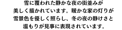 雪に覆われた静かな夜の街並みが美しく描かれています。暖かな家の灯りが雪景色を優しく照らし、冬の夜の静けさと温もりが見事に表現されています。